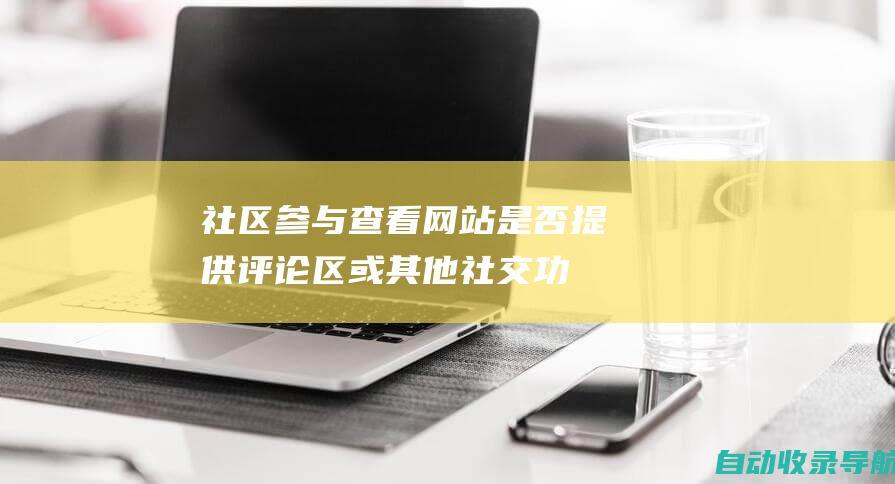 社区参与：查看网站是否提供评论区或其他社交功能，并评估社区参与的活跃程度。