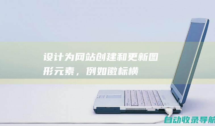 设计：为网站创建和更新图形元素，例如徽标、横幅和按钮。