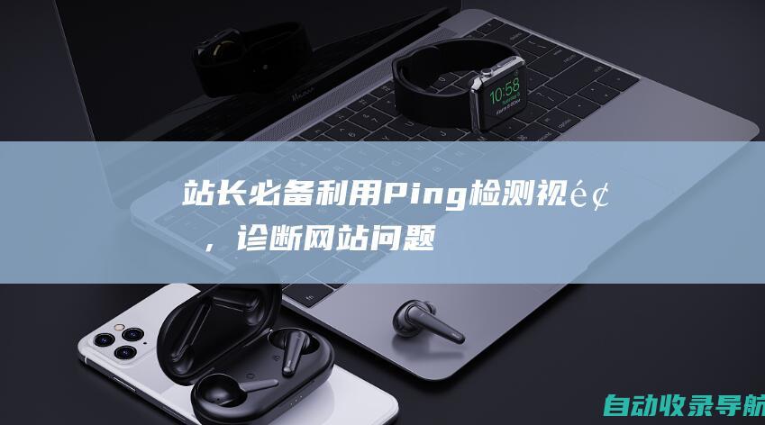 站长必备：利用Ping检测视频，诊断网站问题的终极秘诀