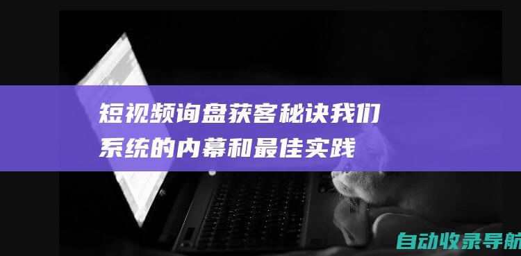 短视频询盘获客秘诀：我们系统的内幕和最佳实践