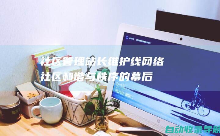 社区管理站长：维护线网络社区和谐与秩序的幕后英雄