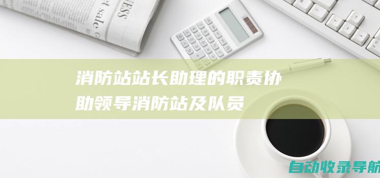 消防站站长助理的职责：协助领导消防站及队员