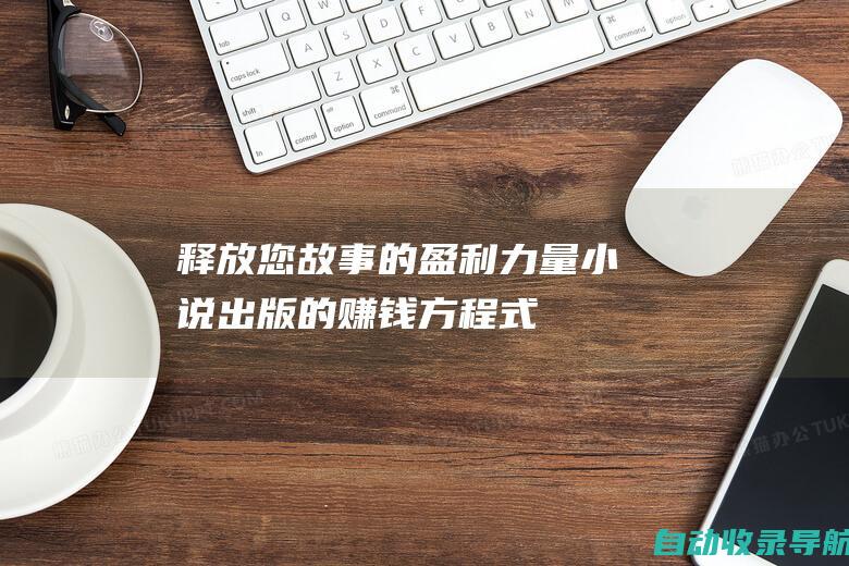 释放您故事的盈利力量：小说出版的赚钱方程式