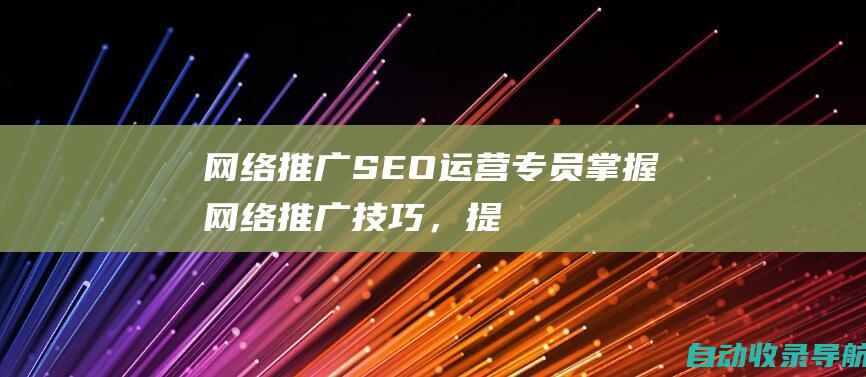 网络推广SEO运营专员：掌握网络推广技巧，提升企业在线可见度