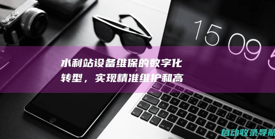 水利站设备维保的数字化转型，实现精准维护和高效运营