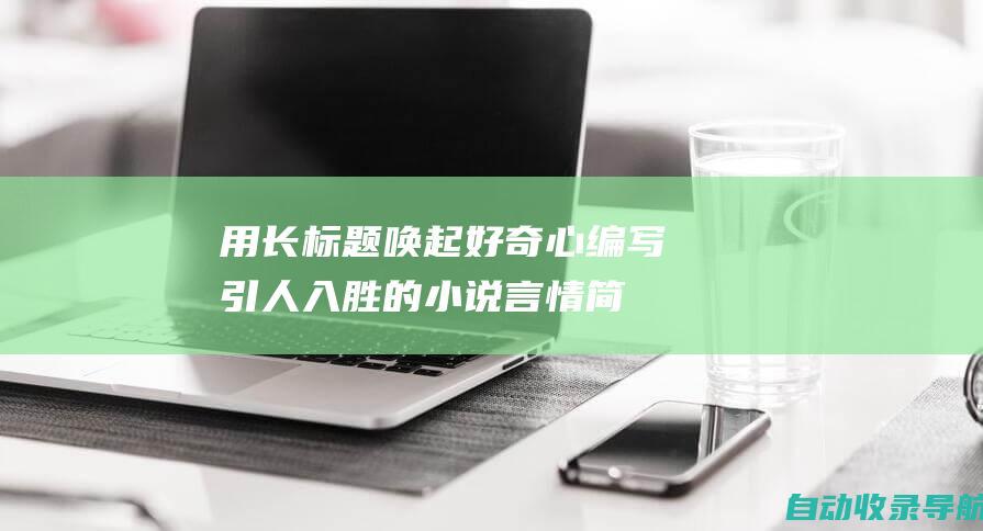 用长标题唤起好奇心：编写引人入胜的小说言情简介的策略