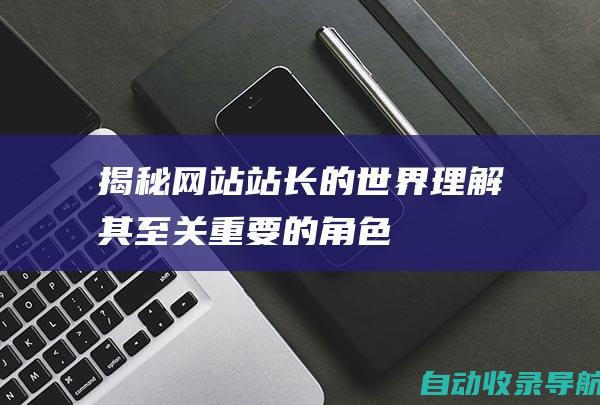 揭秘网站站长的世界：理解其至关重要的角色