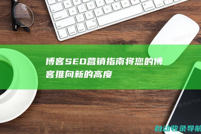 博客SEO营销指南：将您的博客推向新的高度