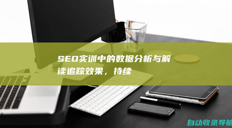 SEO实训中的数据分析与解读：追踪效果，持续优化策略