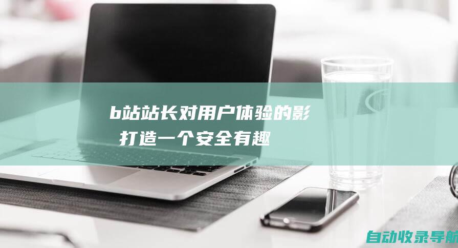 b站站长对用户体验的影响：打造一个安全、有趣和包容的社区