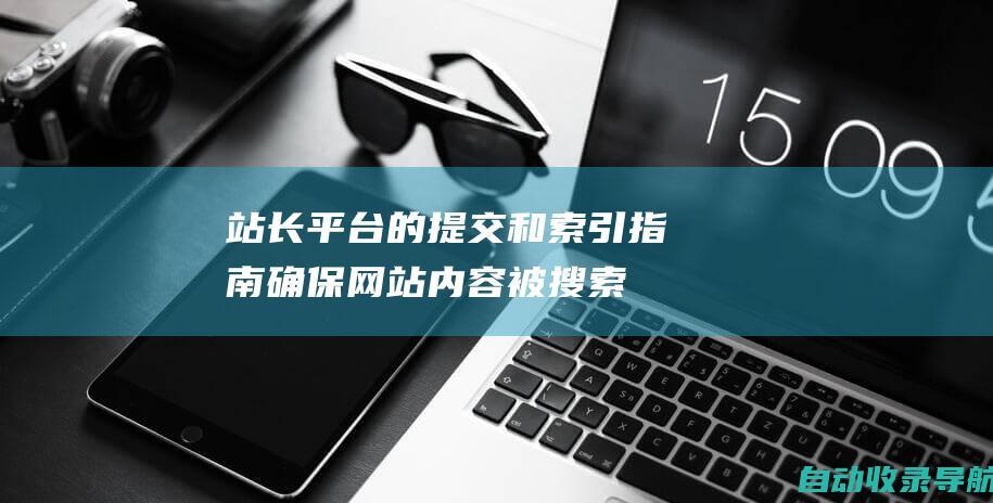 站长平台的提交和索引指南：确保网站内容被搜索引擎发现