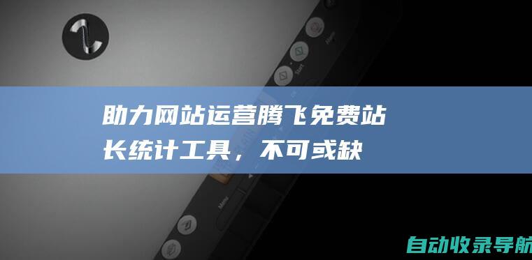 助力网站运营腾飞：免费站长统计工具，不可或缺的利器