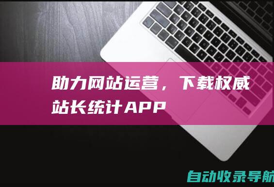 助力网站运营，下载权威站长统计APP