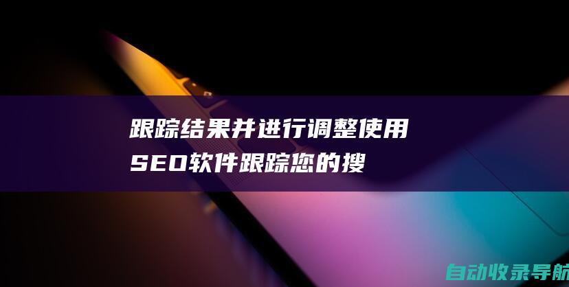 跟踪结果并进行调整：使用SEO软件跟踪您的搜索排名和网站流量。根据结果进行调整，以不断提高您的网站的性能。