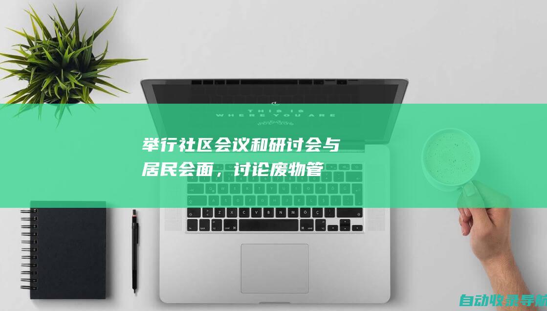 举行社区会议和研讨会：与居民会面，讨论废物管理问题，并征求他们的意见和反馈。