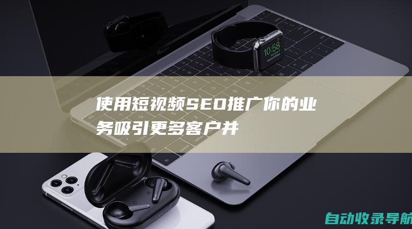 使用短视频SEO推广你的业务：吸引更多客户并发展你的品牌