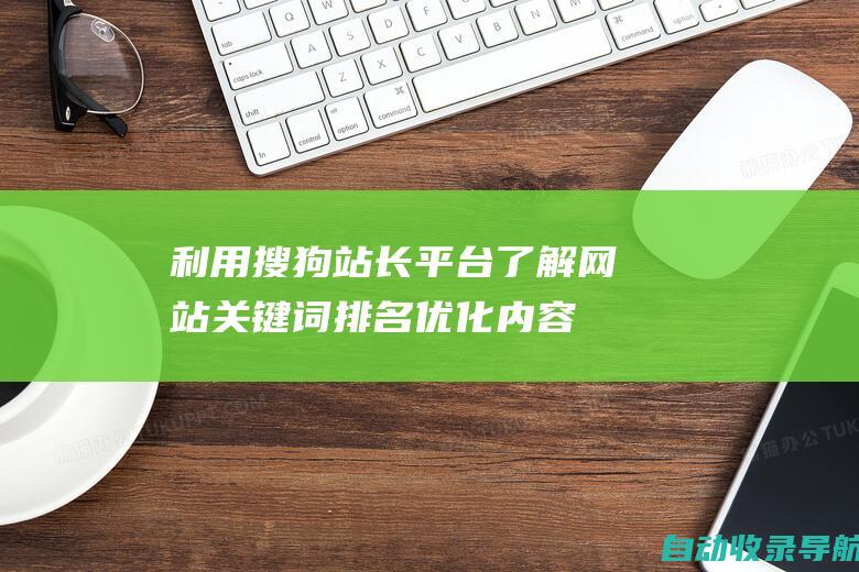 利用搜狗站长平台了解网站关键词排名：优化内容，提升可见度