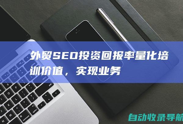 外贸SEO投资回报率：量化培训价值，实现业务增长