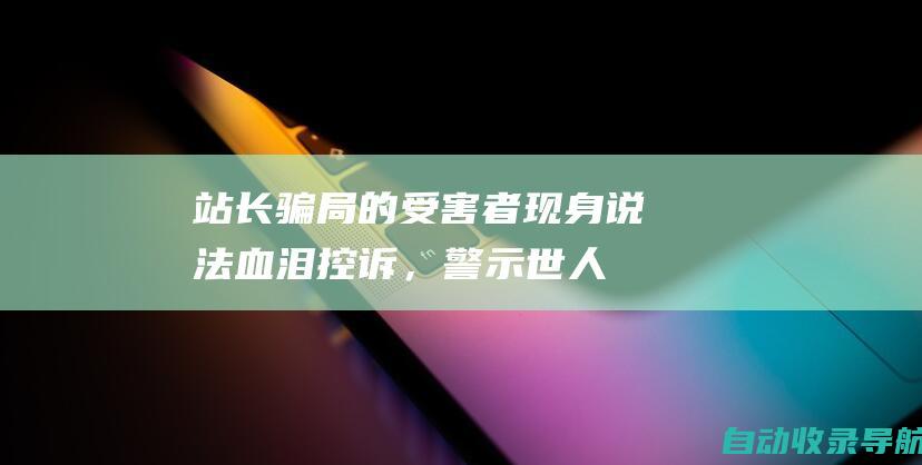 站长骗局的受害者现身说法：血泪控诉，警示世人