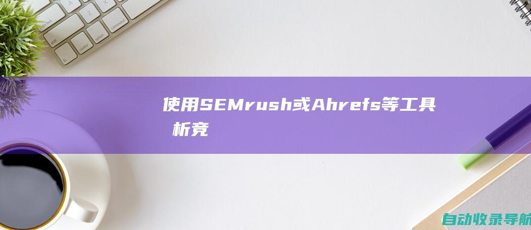 使用SEMrush或Ahrefs等工具分析竞争对手并跟踪排名