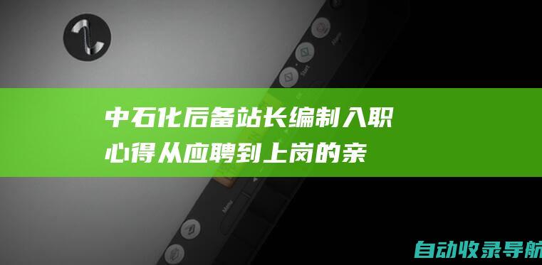 中石化后备站长编制入职心得：从应聘到上岗的亲身经历分享