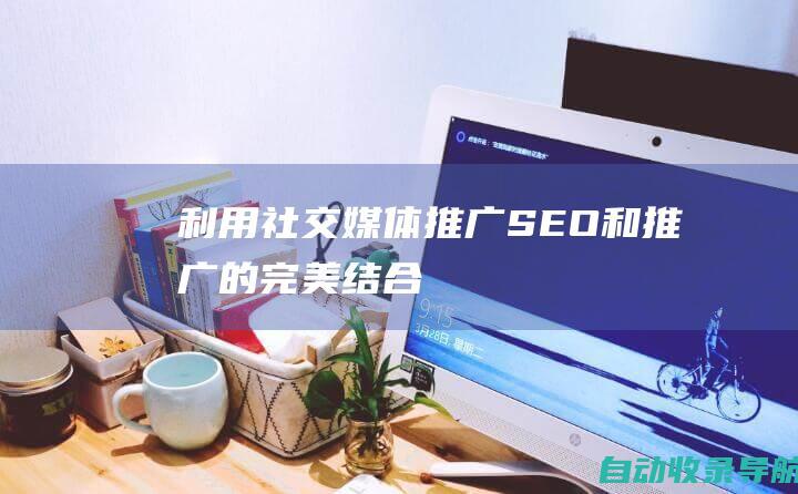 利用社交媒体推广：SEO和推广的完美结合