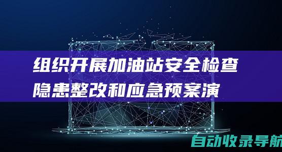 组织开展加油站安全检查、隐患整改和应急预案演练。