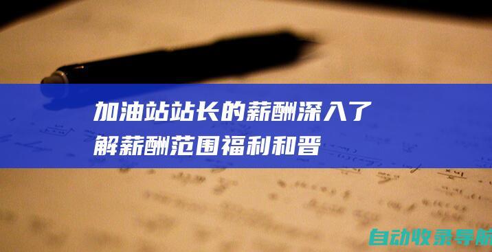 加油站站长的薪酬：深入了解薪酬范围、福利和晋升途径