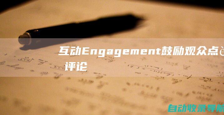 互动Engagement：鼓励观众点赞、评论和分享短视频，提高用户参与度。