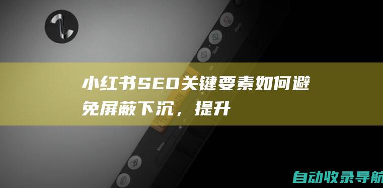 小红书SEO关键要素：如何避免屏蔽下沉，提升笔记权重