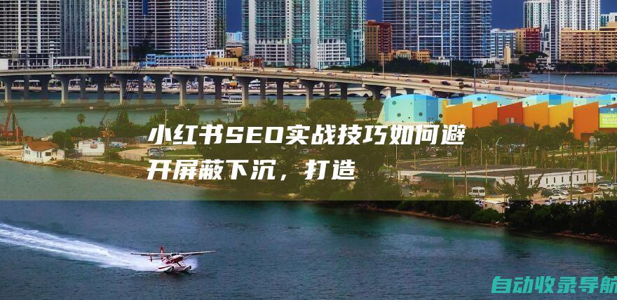 小红书SEO实战技巧：如何避开屏蔽下沉，打造高质量笔记