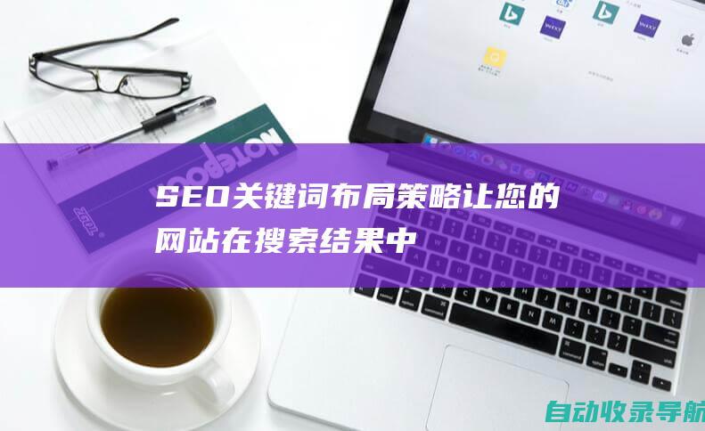 SEO关键词布局策略：让您的网站在搜索结果中脱颖而出