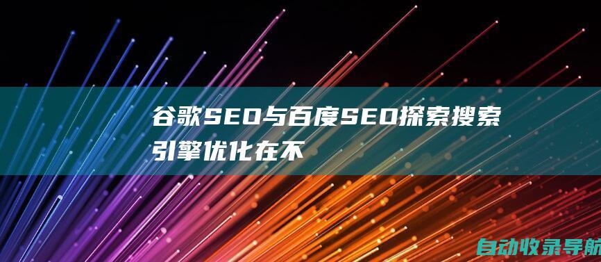 谷歌SEO与百度SEO：探索搜索引擎优化在不同市场中的差异