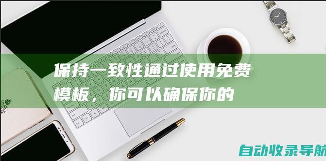 保持一致性：通过使用免费模板，你可以确保你的项目具有专业的一致外观和感觉。