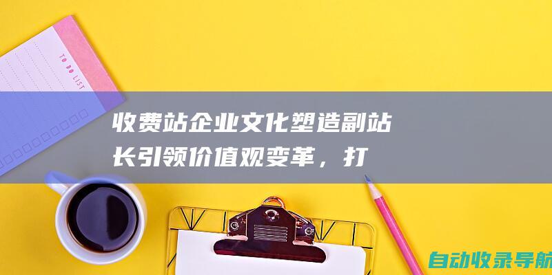 收费站企业文化塑造：副站长引领价值观变革，打造积极的工作氛围