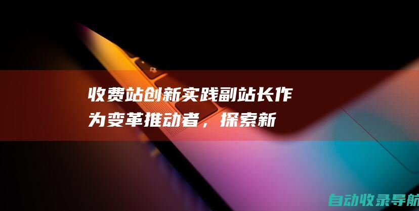 收费站创新实践：副站长作为变革推动者，探索新的可能性