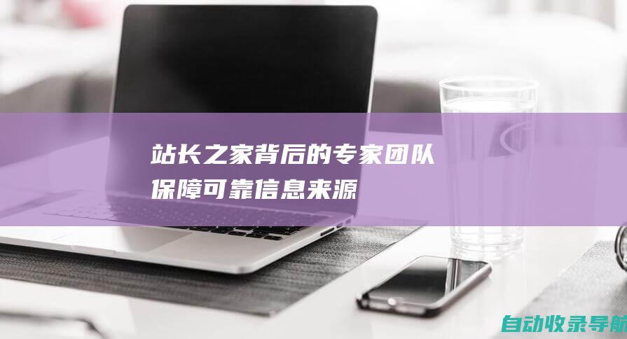 站长之家背后的专家团队：保障可靠信息来源