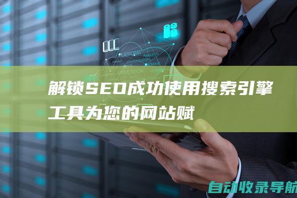 解锁SEO成功：使用搜索引擎工具为您的网站赋能