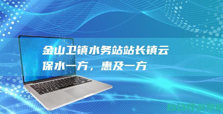 金山卫镇水务站站长镇云：保水一方，惠及一方