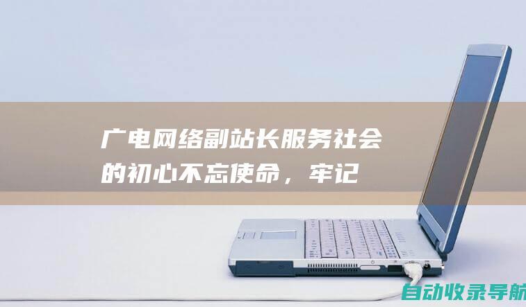 广电网络副站长服务社会的初心：不忘使命，牢记宗旨