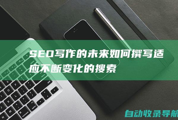 SEO写作的未来：如何撰写适应不断变化的搜索环境的文章