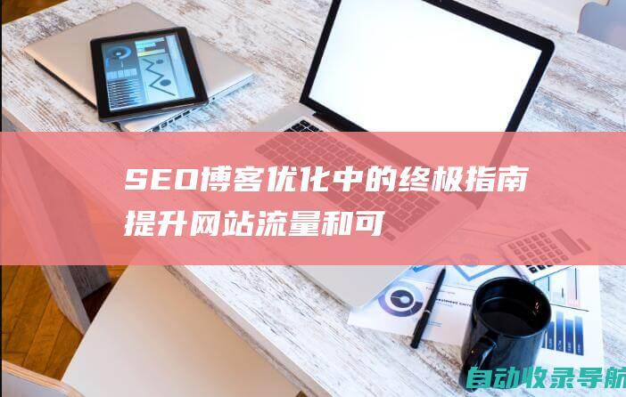 SEO博客优化中的终极指南：提升网站流量和可见度