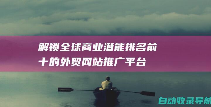 解锁全球商业潜能：排名前十的外贸网站推广平台全解析