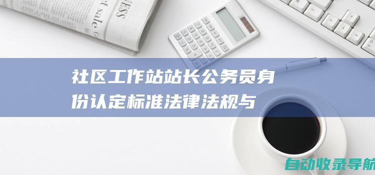 社区工作站站长公务员身份认定标准：法律法规与实践探索