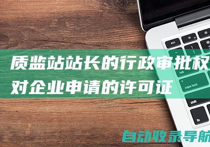 质监站站长的行政审批权：对企业申请的许可证、资质等进行审批管理