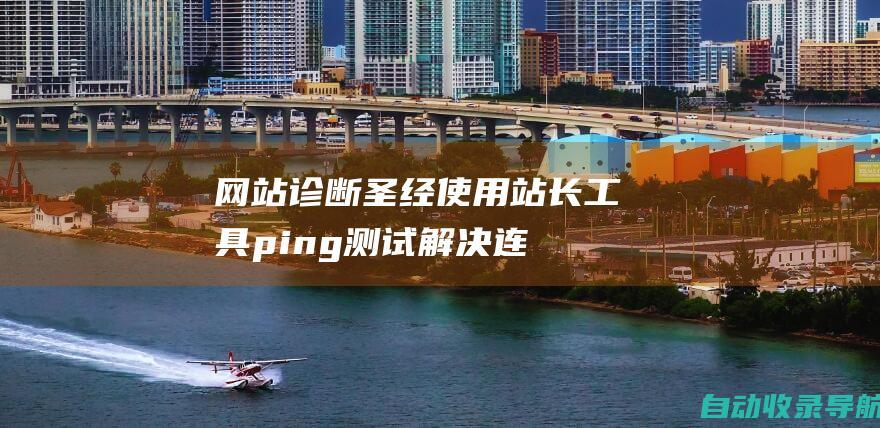 网站诊断圣经：使用站长工具ping测试解决连接问题