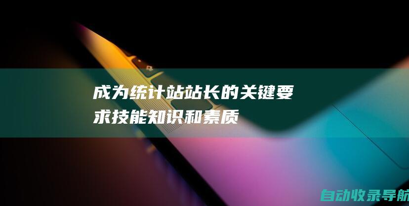 成为统计站站长的关键要求：技能、知识和素质