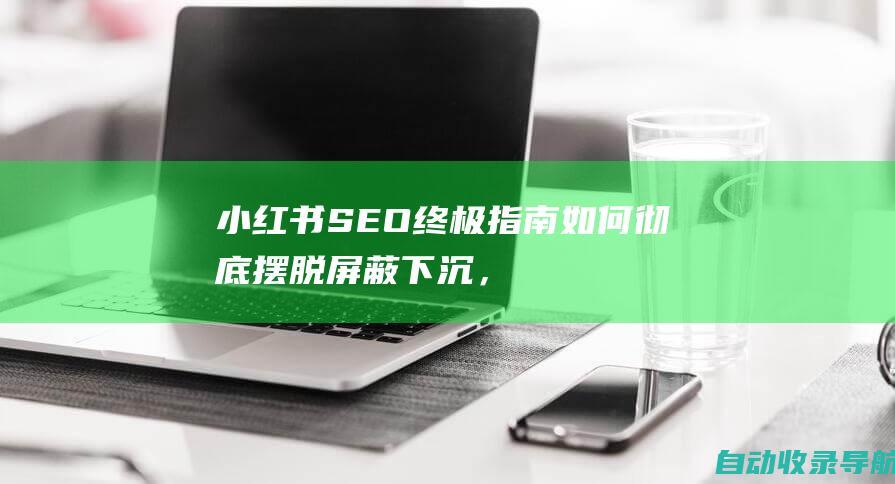 小红书SEO终极指南：如何彻底摆脱屏蔽下沉，成为爆款笔记缔造者