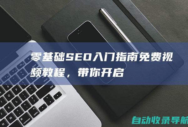 零基础SEO入门指南：免费视频教程，带你开启网站优化之旅