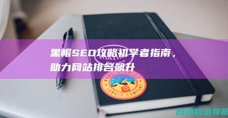 黑帽SEO攻略：初学者指南，助力网站排名飙升